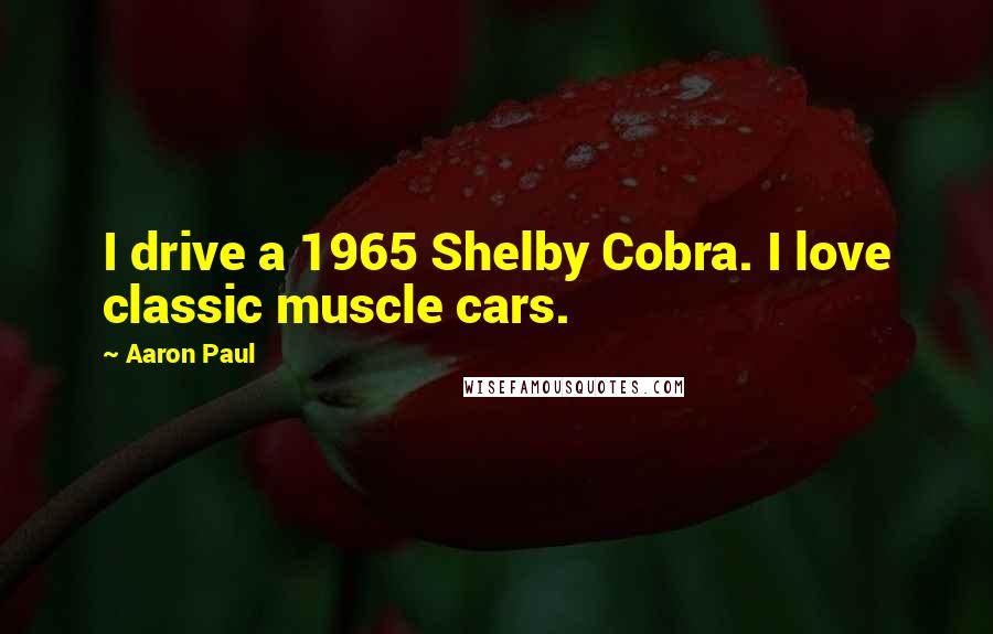 Aaron Paul Quotes: I drive a 1965 Shelby Cobra. I love classic muscle cars.