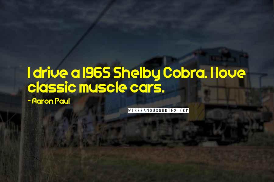 Aaron Paul Quotes: I drive a 1965 Shelby Cobra. I love classic muscle cars.