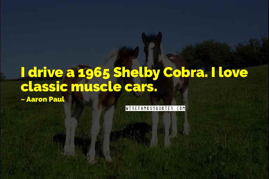Aaron Paul Quotes: I drive a 1965 Shelby Cobra. I love classic muscle cars.