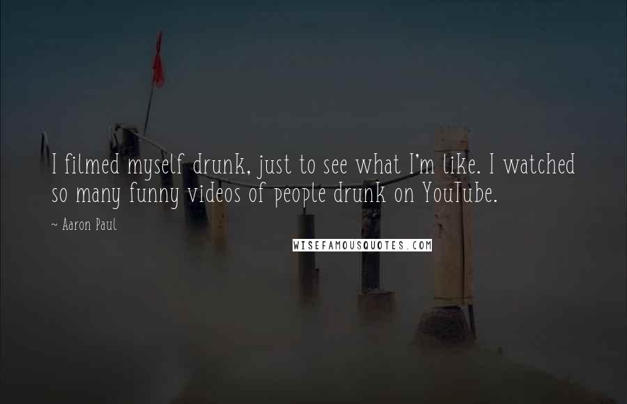 Aaron Paul Quotes: I filmed myself drunk, just to see what I'm like. I watched so many funny videos of people drunk on YouTube.