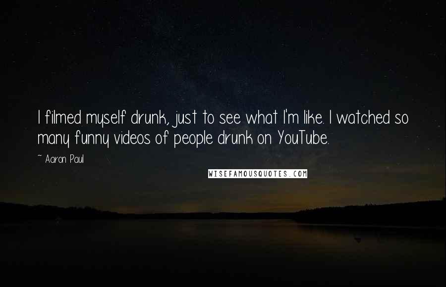 Aaron Paul Quotes: I filmed myself drunk, just to see what I'm like. I watched so many funny videos of people drunk on YouTube.