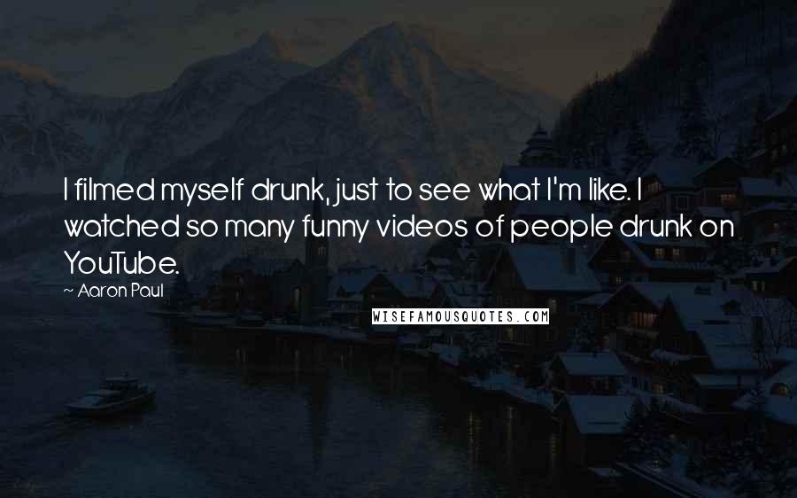 Aaron Paul Quotes: I filmed myself drunk, just to see what I'm like. I watched so many funny videos of people drunk on YouTube.
