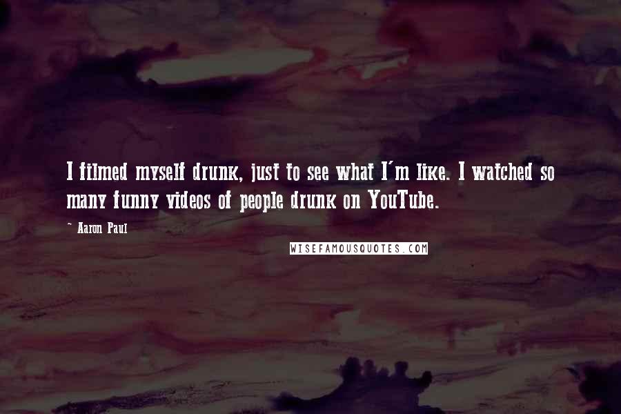 Aaron Paul Quotes: I filmed myself drunk, just to see what I'm like. I watched so many funny videos of people drunk on YouTube.