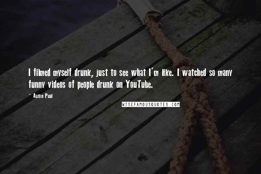 Aaron Paul Quotes: I filmed myself drunk, just to see what I'm like. I watched so many funny videos of people drunk on YouTube.
