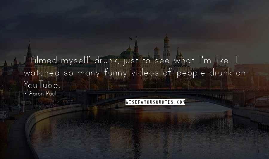 Aaron Paul Quotes: I filmed myself drunk, just to see what I'm like. I watched so many funny videos of people drunk on YouTube.