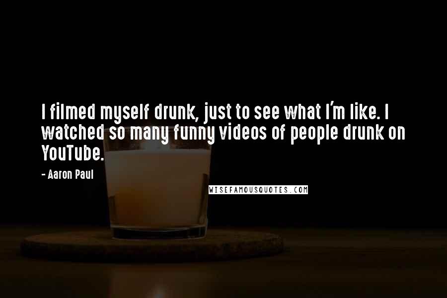 Aaron Paul Quotes: I filmed myself drunk, just to see what I'm like. I watched so many funny videos of people drunk on YouTube.
