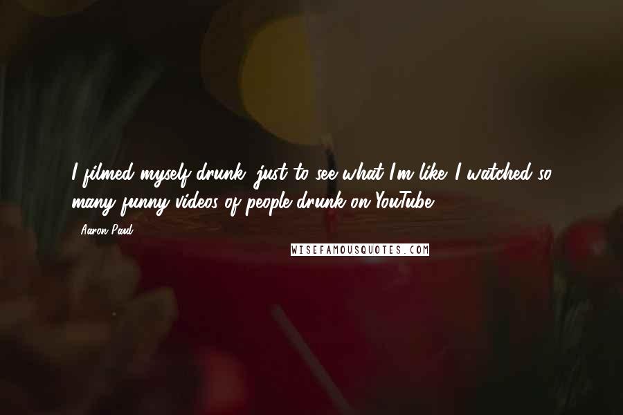 Aaron Paul Quotes: I filmed myself drunk, just to see what I'm like. I watched so many funny videos of people drunk on YouTube.