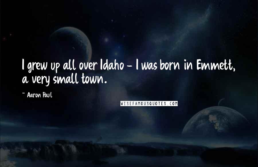 Aaron Paul Quotes: I grew up all over Idaho - I was born in Emmett, a very small town.