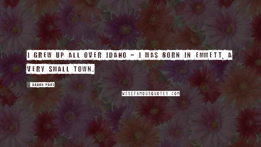Aaron Paul Quotes: I grew up all over Idaho - I was born in Emmett, a very small town.
