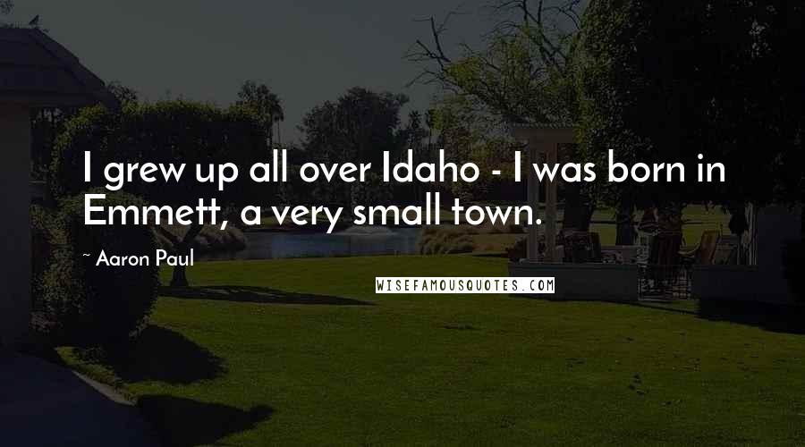 Aaron Paul Quotes: I grew up all over Idaho - I was born in Emmett, a very small town.