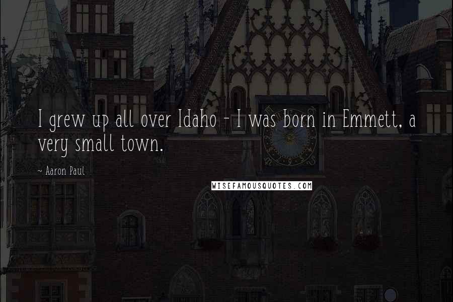 Aaron Paul Quotes: I grew up all over Idaho - I was born in Emmett, a very small town.