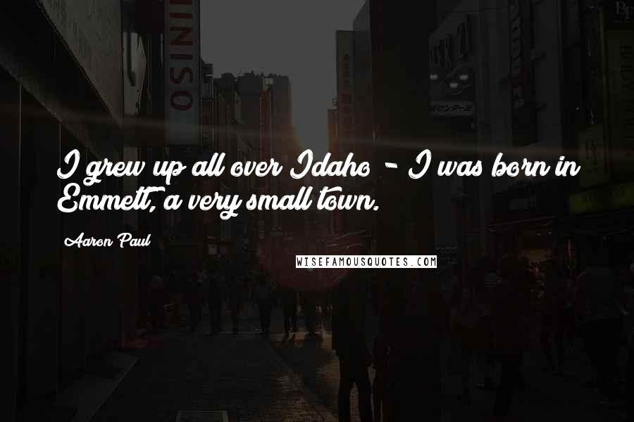 Aaron Paul Quotes: I grew up all over Idaho - I was born in Emmett, a very small town.