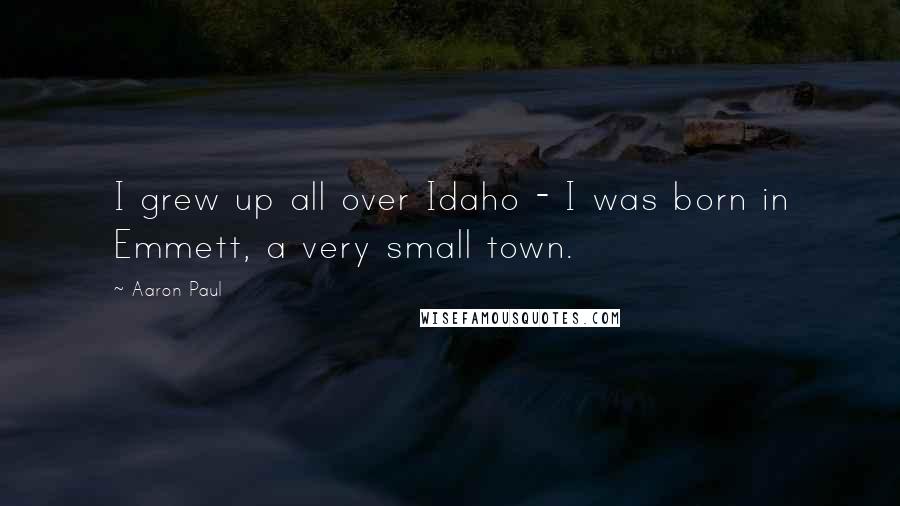 Aaron Paul Quotes: I grew up all over Idaho - I was born in Emmett, a very small town.