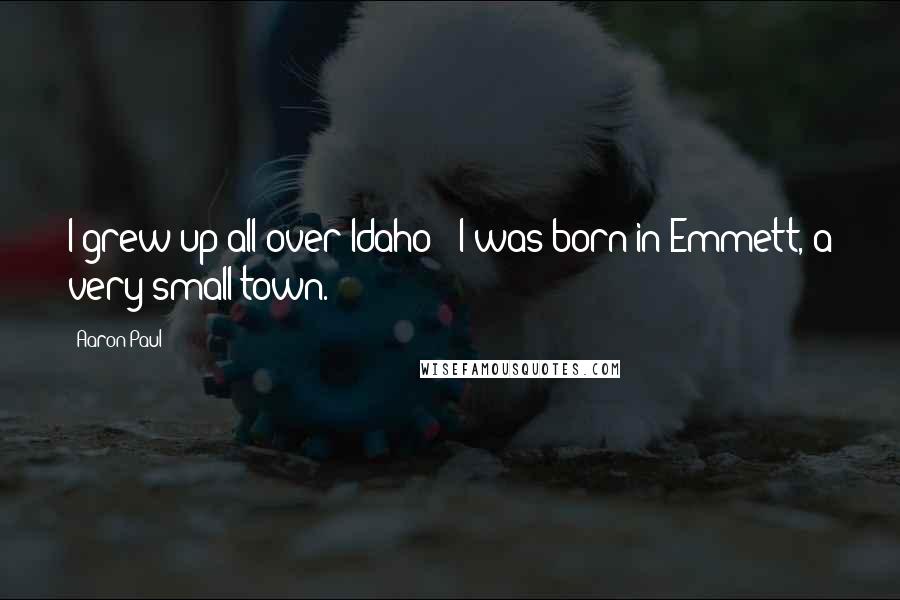 Aaron Paul Quotes: I grew up all over Idaho - I was born in Emmett, a very small town.