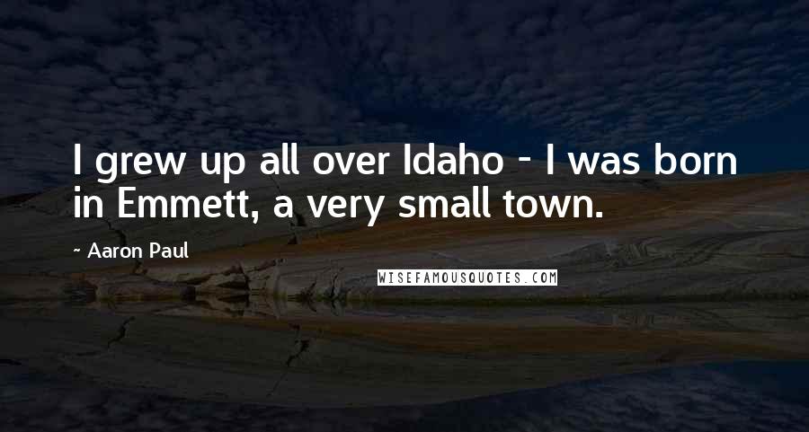 Aaron Paul Quotes: I grew up all over Idaho - I was born in Emmett, a very small town.