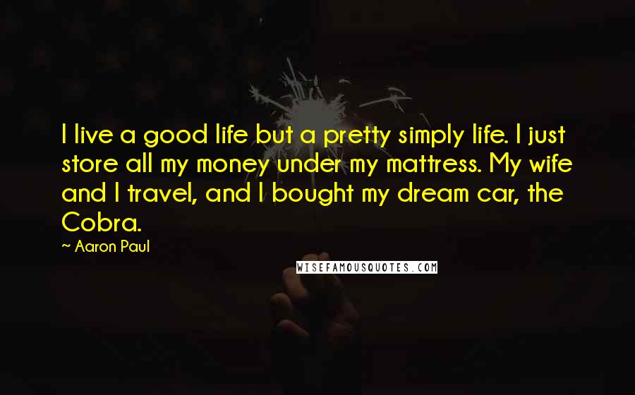 Aaron Paul Quotes: I live a good life but a pretty simply life. I just store all my money under my mattress. My wife and I travel, and I bought my dream car, the Cobra.