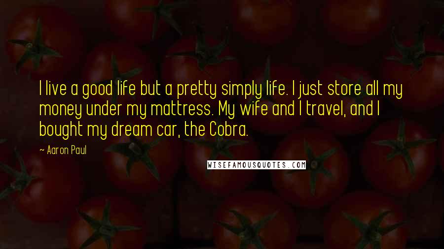 Aaron Paul Quotes: I live a good life but a pretty simply life. I just store all my money under my mattress. My wife and I travel, and I bought my dream car, the Cobra.