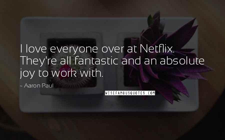 Aaron Paul Quotes: I love everyone over at Netflix. They're all fantastic and an absolute joy to work with.