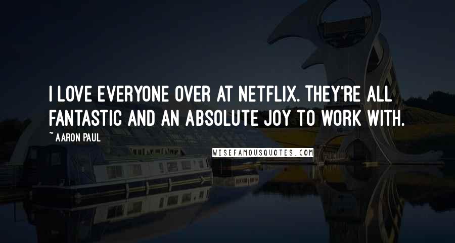 Aaron Paul Quotes: I love everyone over at Netflix. They're all fantastic and an absolute joy to work with.