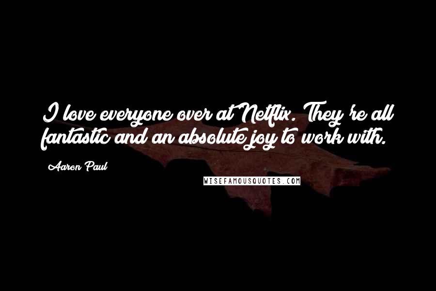 Aaron Paul Quotes: I love everyone over at Netflix. They're all fantastic and an absolute joy to work with.