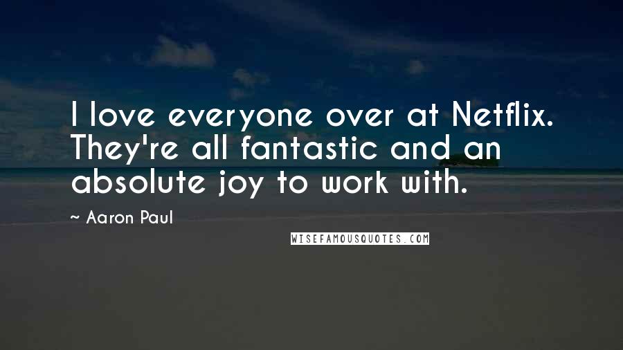 Aaron Paul Quotes: I love everyone over at Netflix. They're all fantastic and an absolute joy to work with.