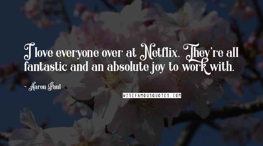 Aaron Paul Quotes: I love everyone over at Netflix. They're all fantastic and an absolute joy to work with.