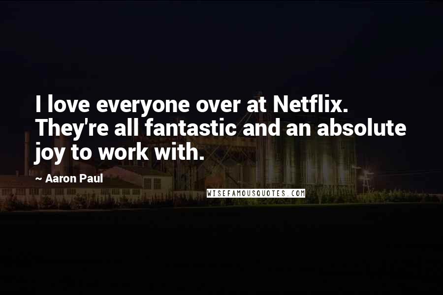 Aaron Paul Quotes: I love everyone over at Netflix. They're all fantastic and an absolute joy to work with.