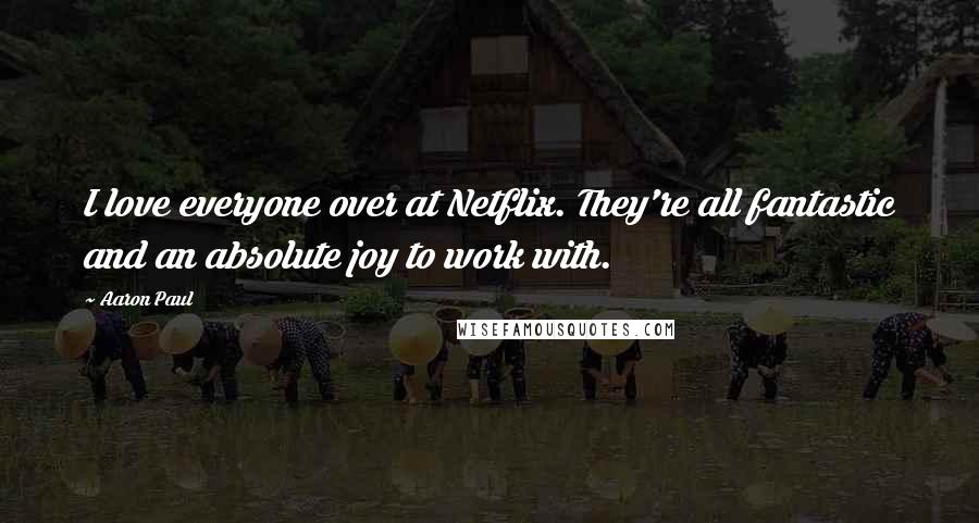 Aaron Paul Quotes: I love everyone over at Netflix. They're all fantastic and an absolute joy to work with.