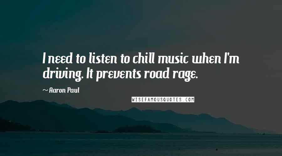 Aaron Paul Quotes: I need to listen to chill music when I'm driving. It prevents road rage.