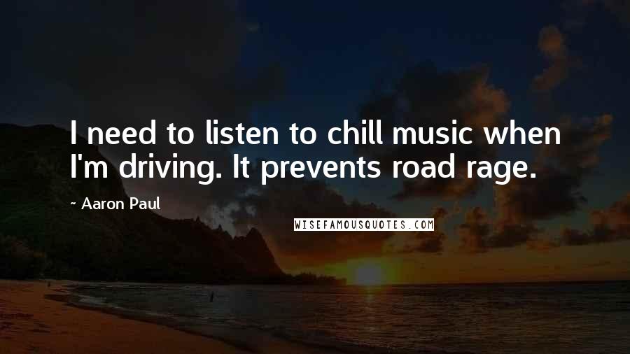 Aaron Paul Quotes: I need to listen to chill music when I'm driving. It prevents road rage.