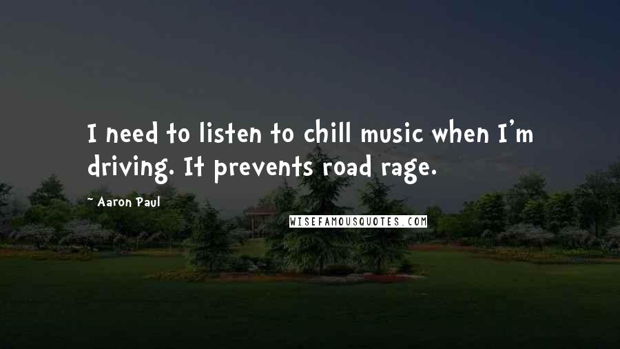 Aaron Paul Quotes: I need to listen to chill music when I'm driving. It prevents road rage.