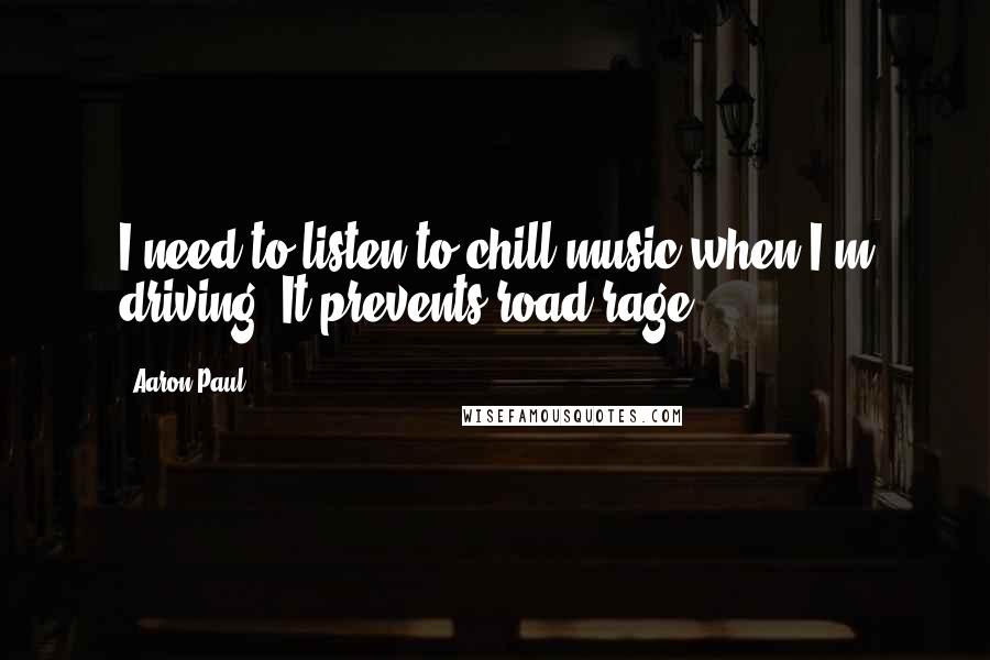 Aaron Paul Quotes: I need to listen to chill music when I'm driving. It prevents road rage.