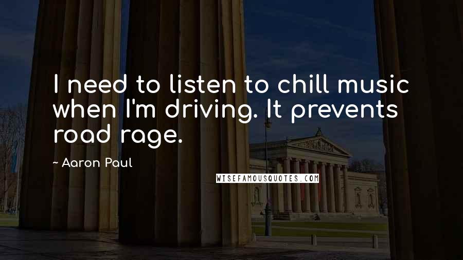 Aaron Paul Quotes: I need to listen to chill music when I'm driving. It prevents road rage.