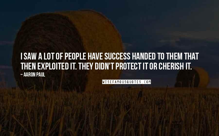 Aaron Paul Quotes: I saw a lot of people have success handed to them that then exploited it. They didn't protect it or cherish it.