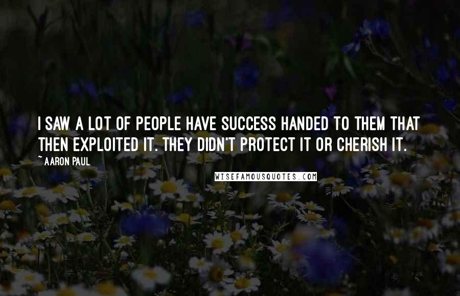 Aaron Paul Quotes: I saw a lot of people have success handed to them that then exploited it. They didn't protect it or cherish it.