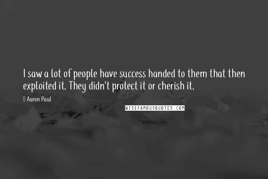 Aaron Paul Quotes: I saw a lot of people have success handed to them that then exploited it. They didn't protect it or cherish it.