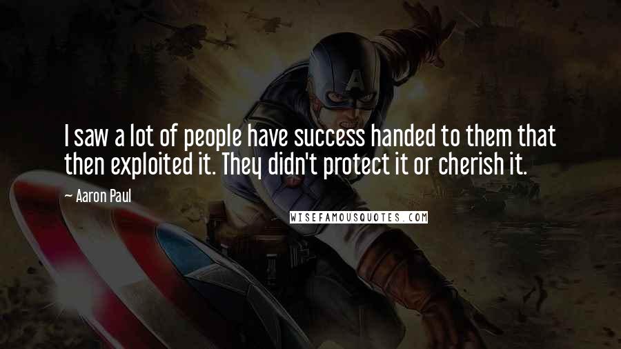 Aaron Paul Quotes: I saw a lot of people have success handed to them that then exploited it. They didn't protect it or cherish it.