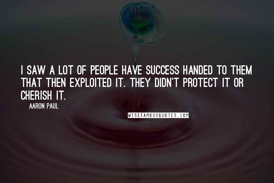 Aaron Paul Quotes: I saw a lot of people have success handed to them that then exploited it. They didn't protect it or cherish it.