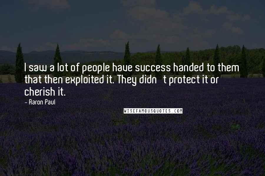 Aaron Paul Quotes: I saw a lot of people have success handed to them that then exploited it. They didn't protect it or cherish it.