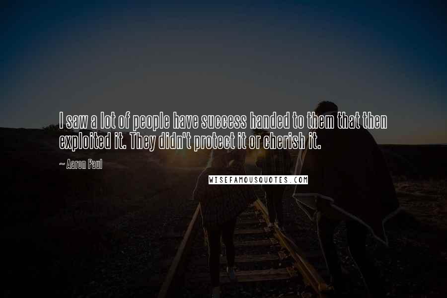 Aaron Paul Quotes: I saw a lot of people have success handed to them that then exploited it. They didn't protect it or cherish it.