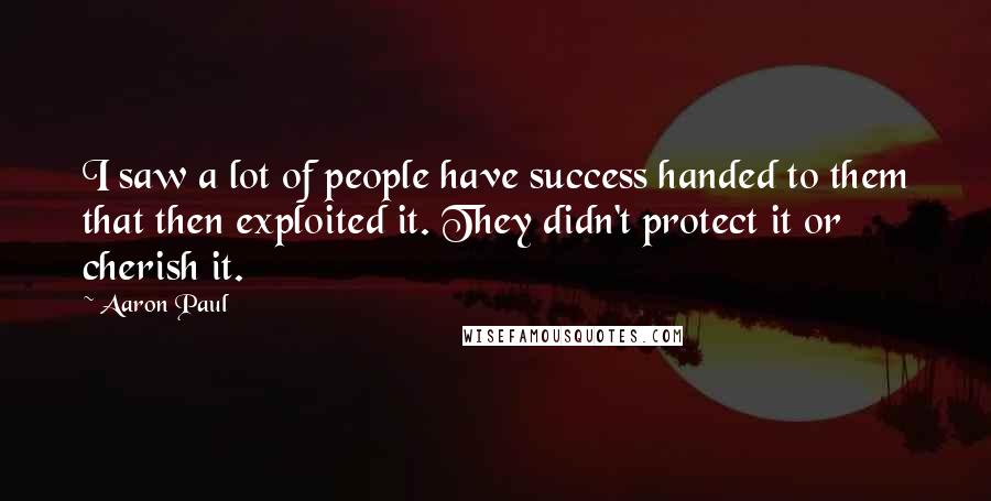 Aaron Paul Quotes: I saw a lot of people have success handed to them that then exploited it. They didn't protect it or cherish it.