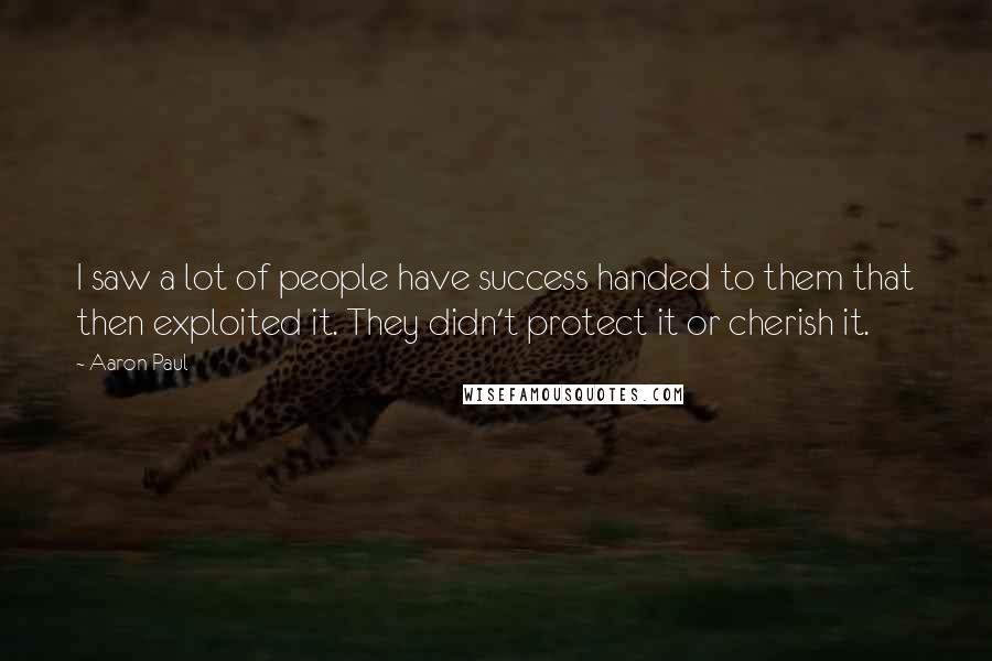 Aaron Paul Quotes: I saw a lot of people have success handed to them that then exploited it. They didn't protect it or cherish it.