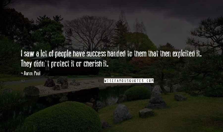 Aaron Paul Quotes: I saw a lot of people have success handed to them that then exploited it. They didn't protect it or cherish it.