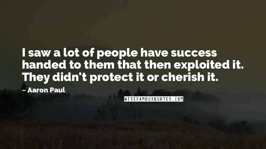 Aaron Paul Quotes: I saw a lot of people have success handed to them that then exploited it. They didn't protect it or cherish it.