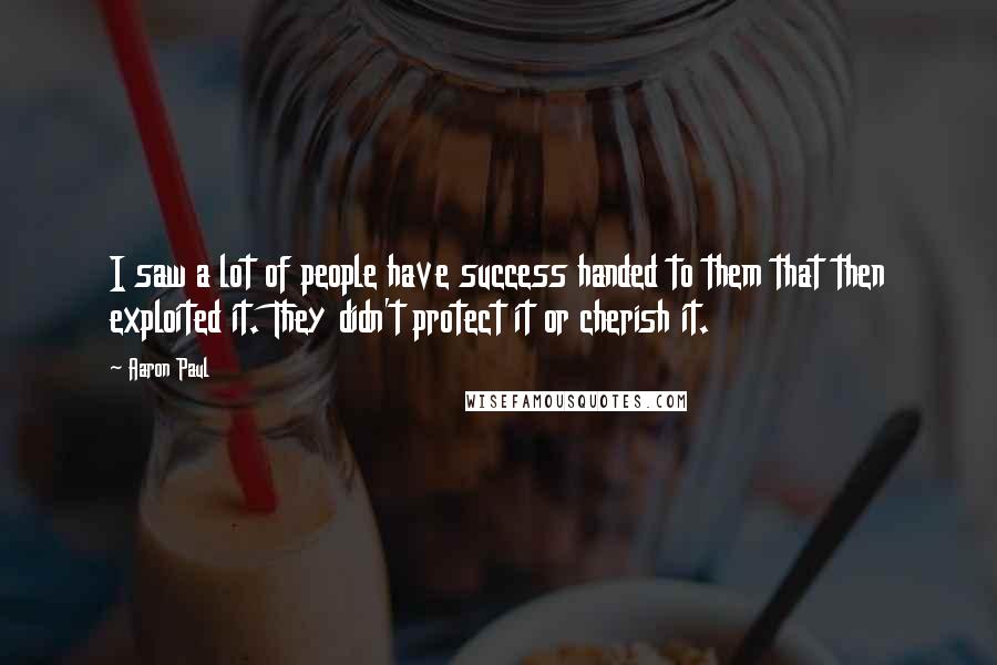 Aaron Paul Quotes: I saw a lot of people have success handed to them that then exploited it. They didn't protect it or cherish it.