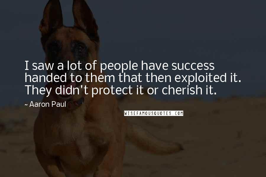 Aaron Paul Quotes: I saw a lot of people have success handed to them that then exploited it. They didn't protect it or cherish it.