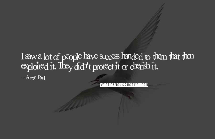 Aaron Paul Quotes: I saw a lot of people have success handed to them that then exploited it. They didn't protect it or cherish it.