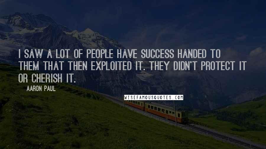 Aaron Paul Quotes: I saw a lot of people have success handed to them that then exploited it. They didn't protect it or cherish it.