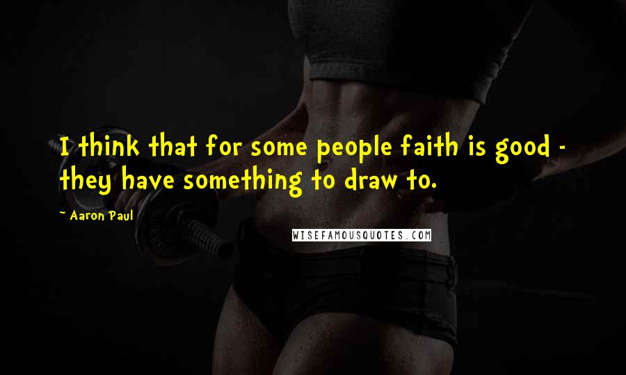 Aaron Paul Quotes: I think that for some people faith is good - they have something to draw to.