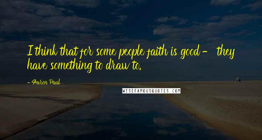 Aaron Paul Quotes: I think that for some people faith is good - they have something to draw to.